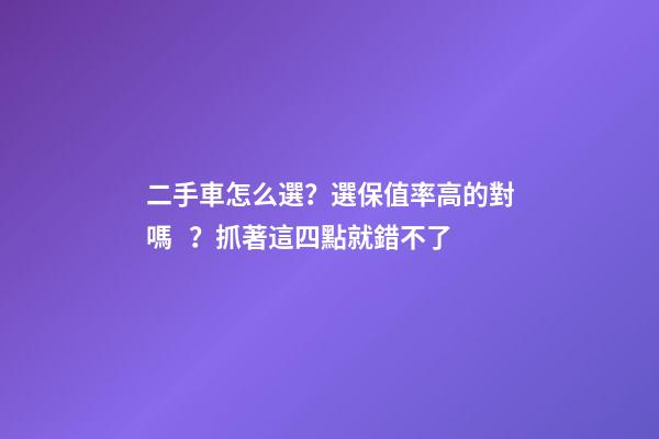 二手車怎么選？選保值率高的對嗎？抓著這四點就錯不了